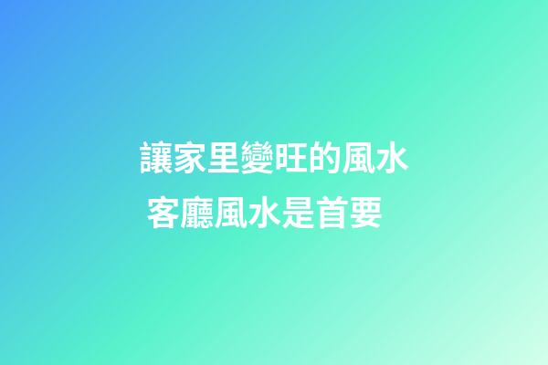 讓家里變旺的風水 客廳風水是首要